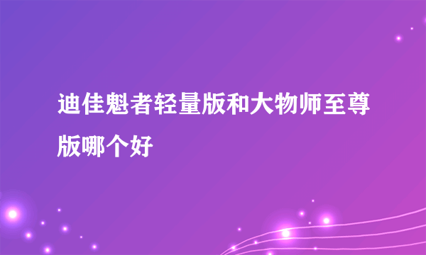 迪佳魁者轻量版和大物师至尊版哪个好