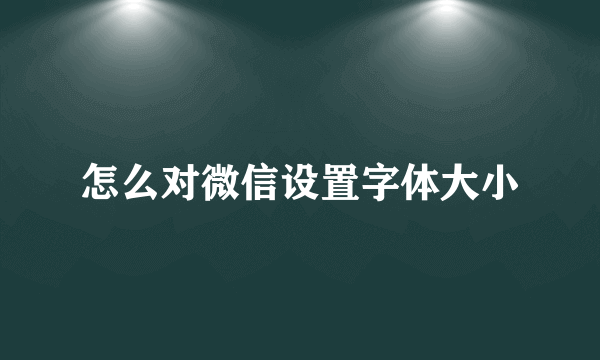 怎么对微信设置字体大小