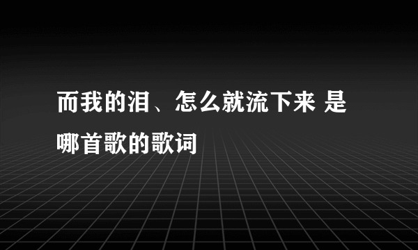 而我的泪、怎么就流下来 是哪首歌的歌词