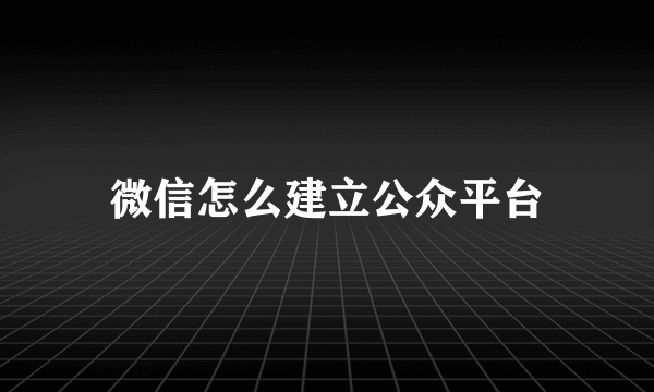 微信怎么建立公众平台