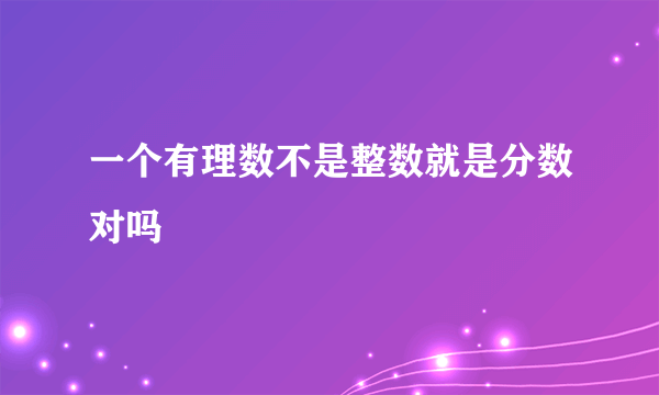 一个有理数不是整数就是分数对吗