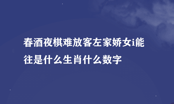 春酒夜棋难放客左家娇女i能往是什么生肖什么数字