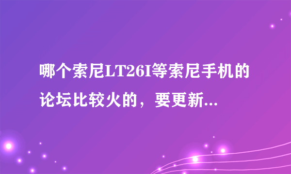 哪个索尼LT26I等索尼手机的论坛比较火的，要更新比较快的那种啊。求推荐啊