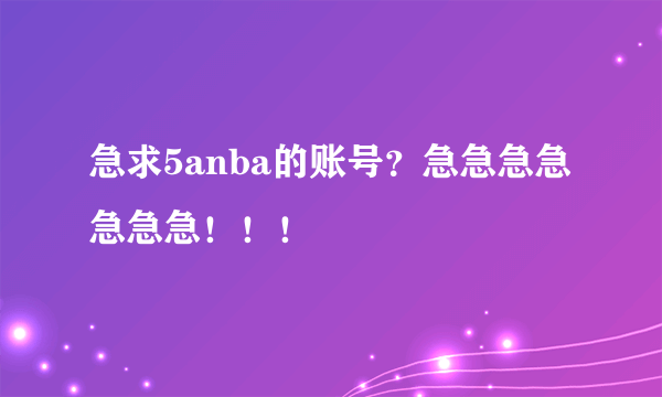 急求5anba的账号？急急急急急急急！！！