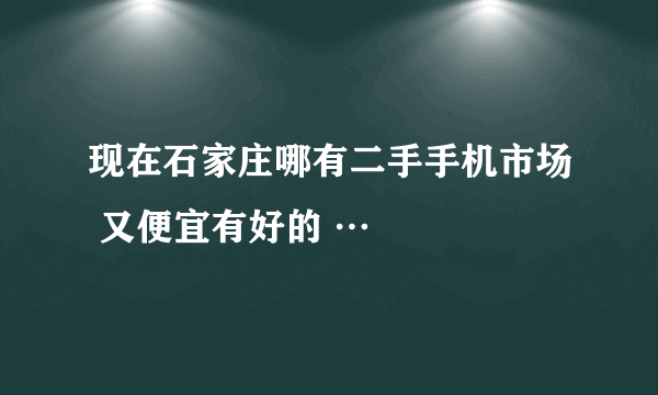 现在石家庄哪有二手手机市场 又便宜有好的 …