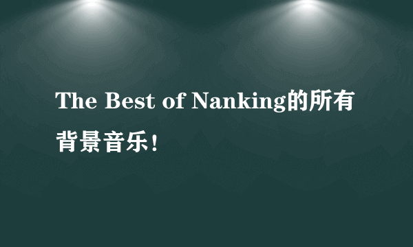 The Best of Nanking的所有背景音乐！