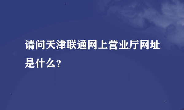 请问天津联通网上营业厅网址是什么？