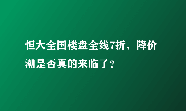 恒大全国楼盘全线7折，降价潮是否真的来临了？