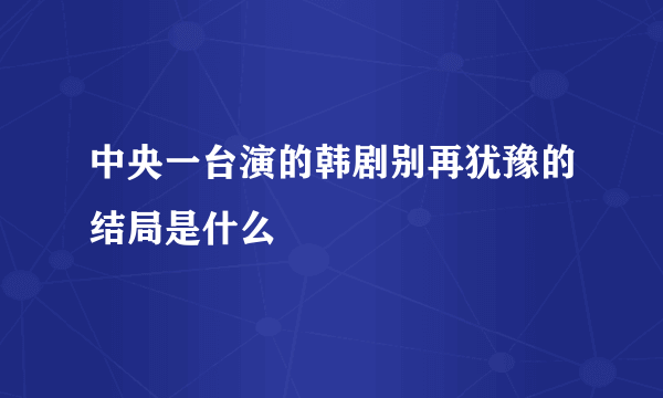 中央一台演的韩剧别再犹豫的结局是什么