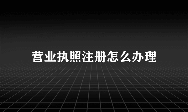 营业执照注册怎么办理