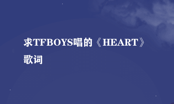 求TFBOYS唱的《HEART》歌词