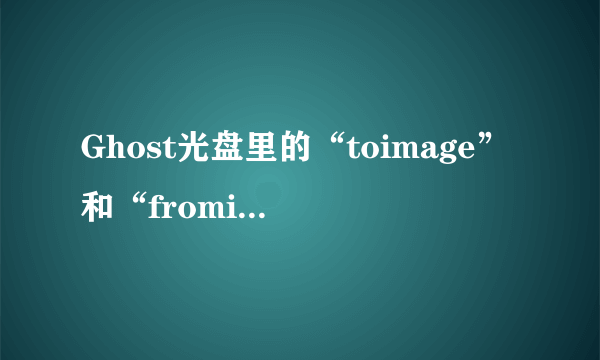 Ghost光盘里的“toimage”和“fromimage”是什么意思？