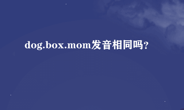 dog.box.mom发音相同吗？