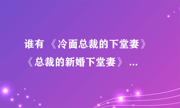 谁有 《冷面总裁的下堂妻》 《总裁的新婚下堂妻》 两本小说！！求！！！！