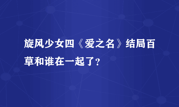 旋风少女四《爱之名》结局百草和谁在一起了？