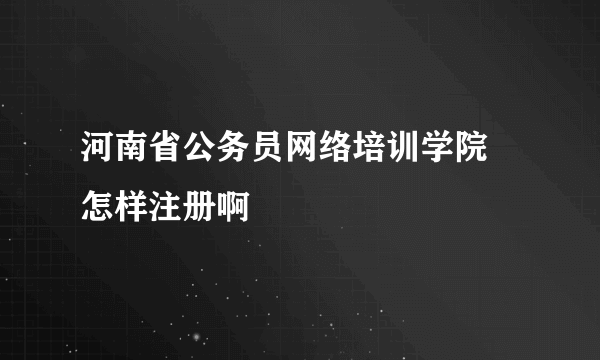 河南省公务员网络培训学院 怎样注册啊