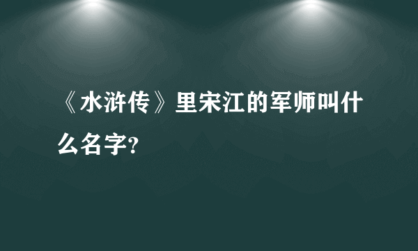 《水浒传》里宋江的军师叫什么名字？