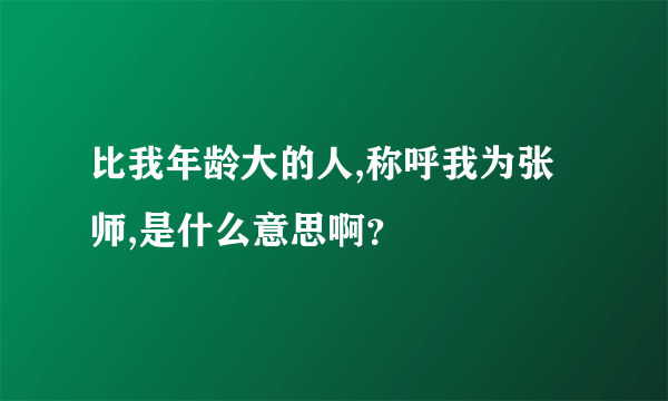 比我年龄大的人,称呼我为张师,是什么意思啊？