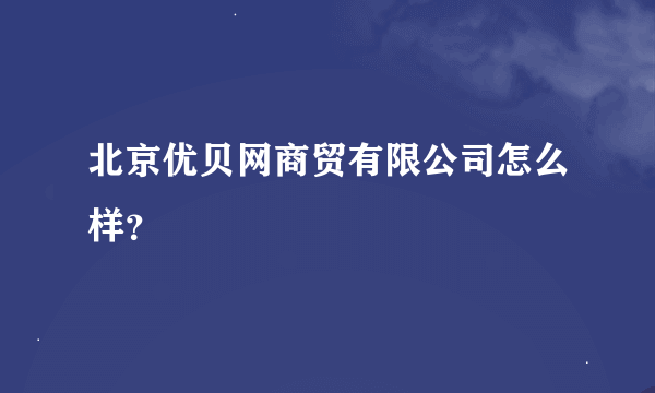 北京优贝网商贸有限公司怎么样？