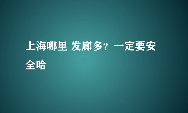 上海哪里 发廊多？一定要安全哈