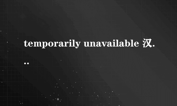 temporarily unavailable 汉语什么意思？