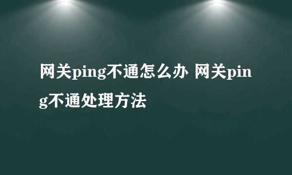 网关ping不通怎么办 网关ping不通处理方法