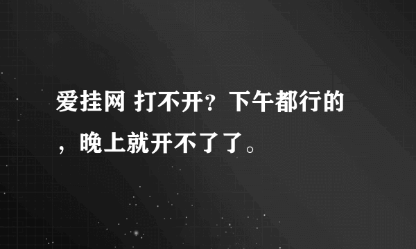 爱挂网 打不开？下午都行的，晚上就开不了了。