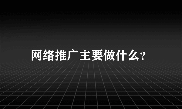 网络推广主要做什么？