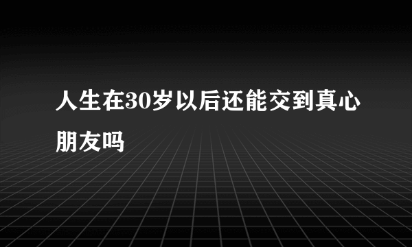 人生在30岁以后还能交到真心朋友吗