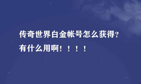 传奇世界白金帐号怎么获得？有什么用啊！！！！