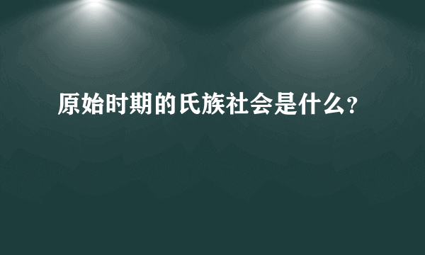 原始时期的氏族社会是什么？