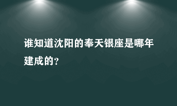 谁知道沈阳的奉天银座是哪年建成的？