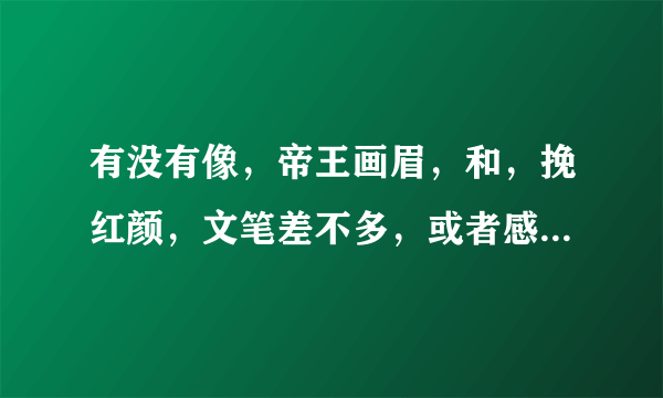 有没有像，帝王画眉，和，挽红颜，文笔差不多，或者感觉差不多的书呢？