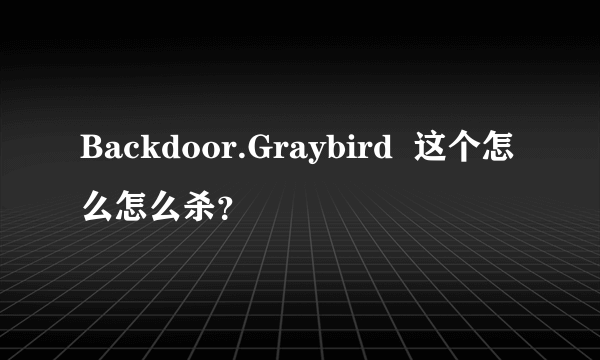 Backdoor.Graybird  这个怎么怎么杀？