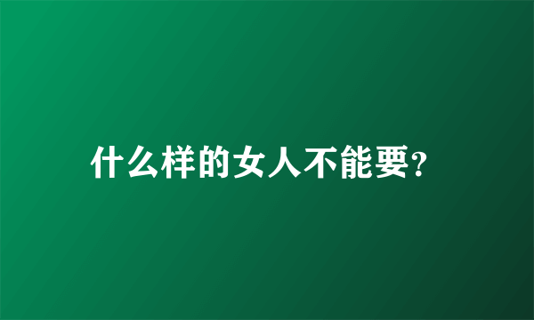 什么样的女人不能要？