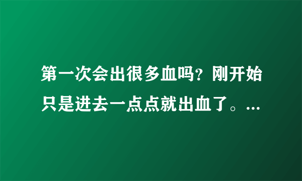 第一次会出很多血吗？刚开始只是进去一点点就出血了。只进去个tou！都会出血吗？过了几个小时怎么有出血了