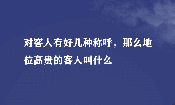 对客人有好几种称呼，那么地位高贵的客人叫什么