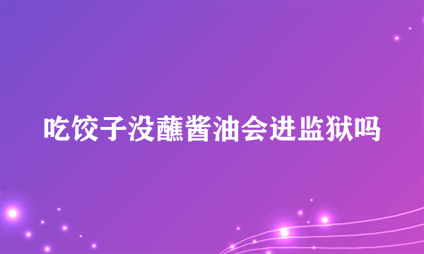 吃饺子没蘸酱油会进监狱吗