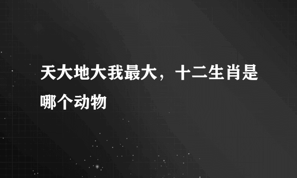 天大地大我最大，十二生肖是哪个动物