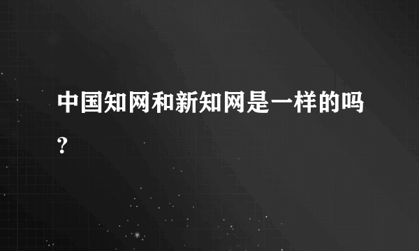 中国知网和新知网是一样的吗？