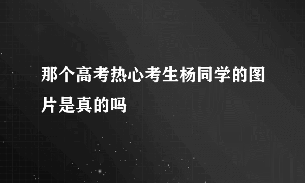 那个高考热心考生杨同学的图片是真的吗