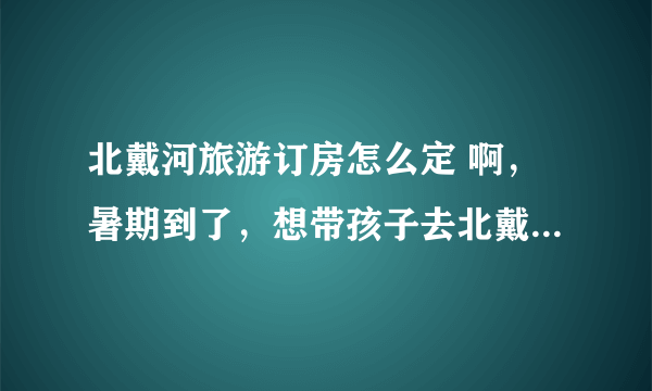 北戴河旅游订房怎么定 啊，暑期到了，想带孩子去北戴河旅游，听朋友说北戴河御墅龙湾金海湾公寓不错。