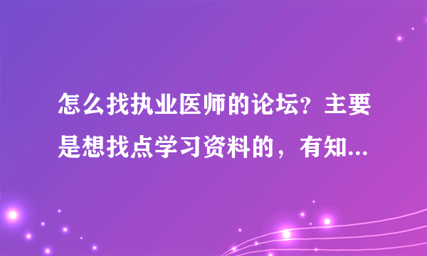 怎么找执业医师的论坛？主要是想找点学习资料的，有知道的吗？