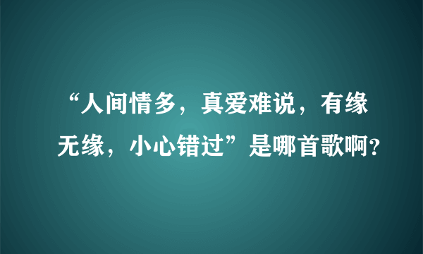 “人间情多，真爱难说，有缘无缘，小心错过”是哪首歌啊？