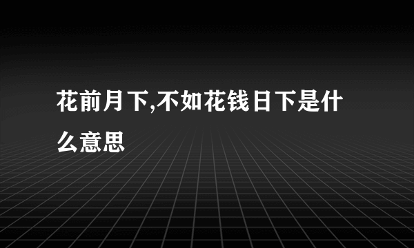 花前月下,不如花钱日下是什么意思