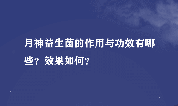 月神益生菌的作用与功效有哪些？效果如何？