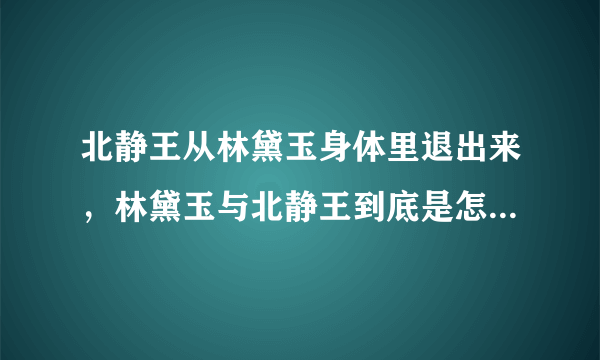 北静王从林黛玉身体里退出来，林黛玉与北静王到底是怎么回事啊