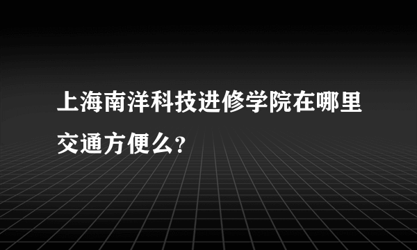 上海南洋科技进修学院在哪里交通方便么？