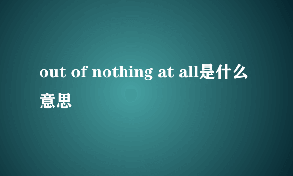 out of nothing at all是什么意思