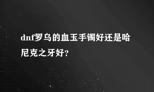 dnf罗乌的血玉手镯好还是哈尼克之牙好？